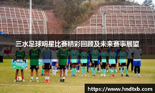三水足球明星比赛精彩回顾及未来赛事展望